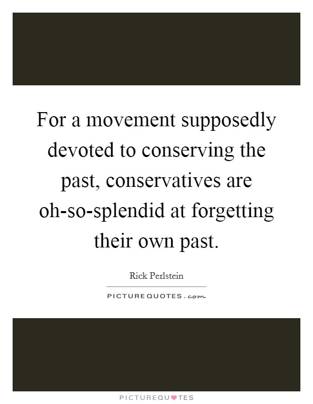 For a movement supposedly devoted to conserving the past, conservatives are oh-so-splendid at forgetting their own past. Picture Quote #1