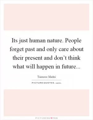 Its just human nature. People forget past and only care about their present and don’t think what will happen in future Picture Quote #1