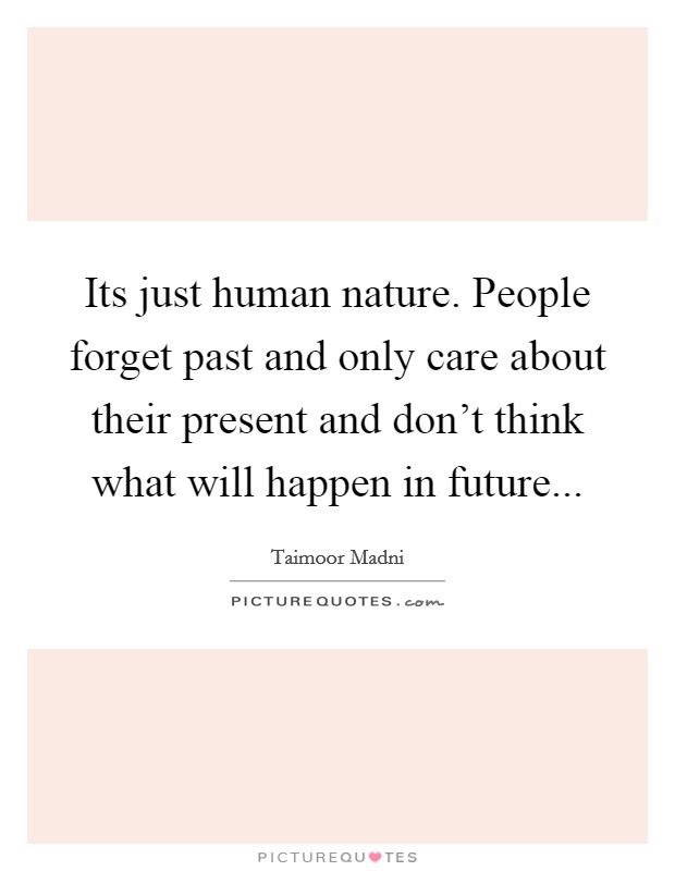 Its just human nature. People forget past and only care about their present and don't think what will happen in future... Picture Quote #1