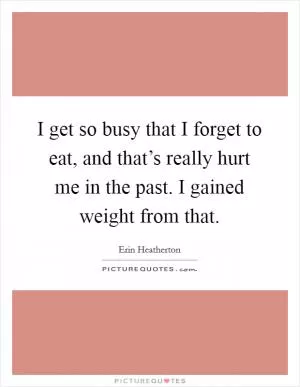 I get so busy that I forget to eat, and that’s really hurt me in the past. I gained weight from that Picture Quote #1