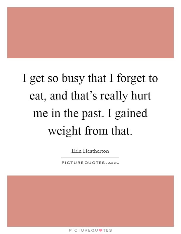 I get so busy that I forget to eat, and that's really hurt me in the past. I gained weight from that. Picture Quote #1