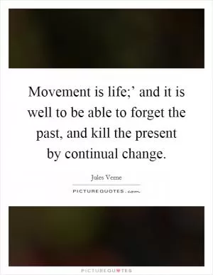 Movement is life;’ and it is well to be able to forget the past, and kill the present by continual change Picture Quote #1