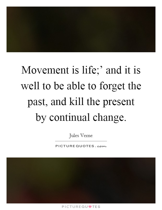 Movement is life;' and it is well to be able to forget the past, and kill the present by continual change. Picture Quote #1