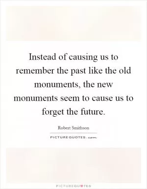 Instead of causing us to remember the past like the old monuments, the new monuments seem to cause us to forget the future Picture Quote #1