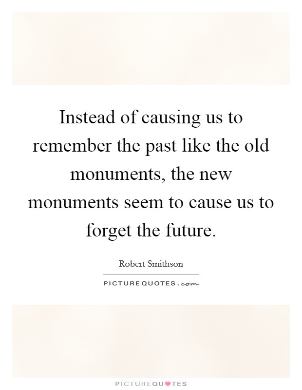 Instead of causing us to remember the past like the old monuments, the new monuments seem to cause us to forget the future. Picture Quote #1