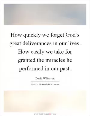 How quickly we forget God’s great deliverances in our lives. How easily we take for granted the miracles he performed in our past Picture Quote #1