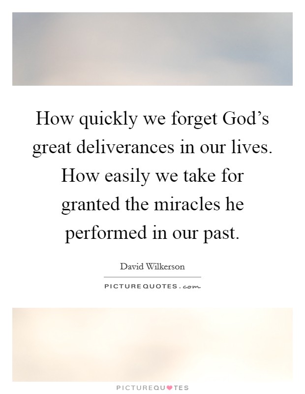 How quickly we forget God's great deliverances in our lives. How easily we take for granted the miracles he performed in our past. Picture Quote #1