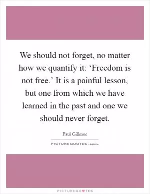 We should not forget, no matter how we quantify it: ‘Freedom is not free.’ It is a painful lesson, but one from which we have learned in the past and one we should never forget Picture Quote #1