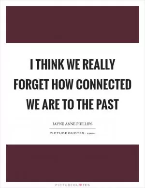 I think we really forget how connected we are to the past Picture Quote #1