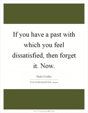 If you have a past with which you feel dissatisfied, then forget it. Now Picture Quote #1