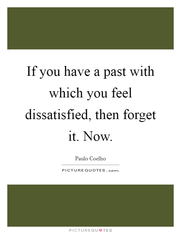 If you have a past with which you feel dissatisfied, then forget it. Now. Picture Quote #1