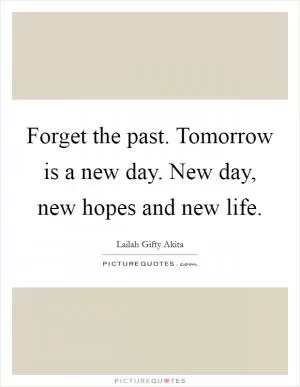 Forget the past. Tomorrow is a new day. New day, new hopes and new life Picture Quote #1