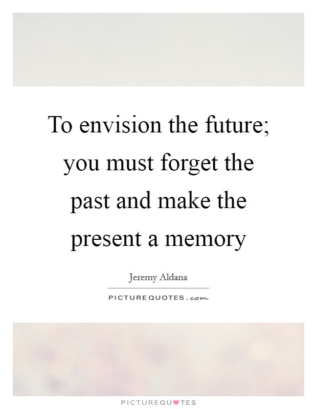 To envision the future; you must forget the past and make the present a memory Picture Quote #1