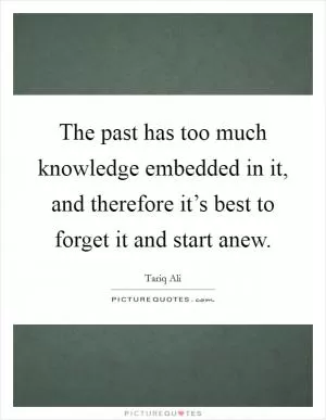 The past has too much knowledge embedded in it, and therefore it’s best to forget it and start anew Picture Quote #1
