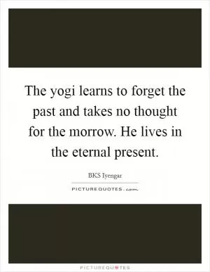 The yogi learns to forget the past and takes no thought for the morrow. He lives in the eternal present Picture Quote #1