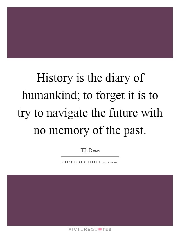 History is the diary of humankind; to forget it is to try to navigate the future with no memory of the past. Picture Quote #1
