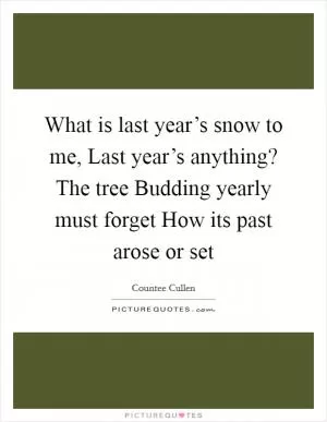 What is last year’s snow to me, Last year’s anything? The tree Budding yearly must forget How its past arose or set Picture Quote #1