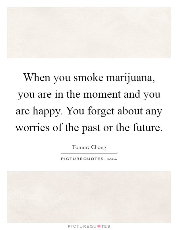 When you smoke marijuana, you are in the moment and you are happy. You forget about any worries of the past or the future. Picture Quote #1