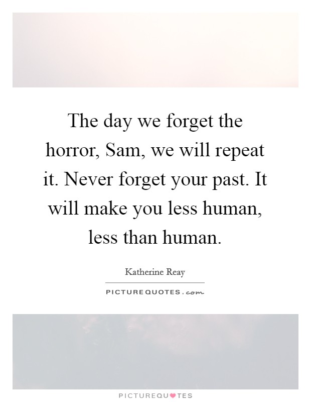The day we forget the horror, Sam, we will repeat it. Never forget your past. It will make you less human, less than human. Picture Quote #1