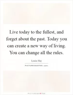 Live today to the fullest, and forget about the past. Today you can create a new way of living. You can change all the rules Picture Quote #1