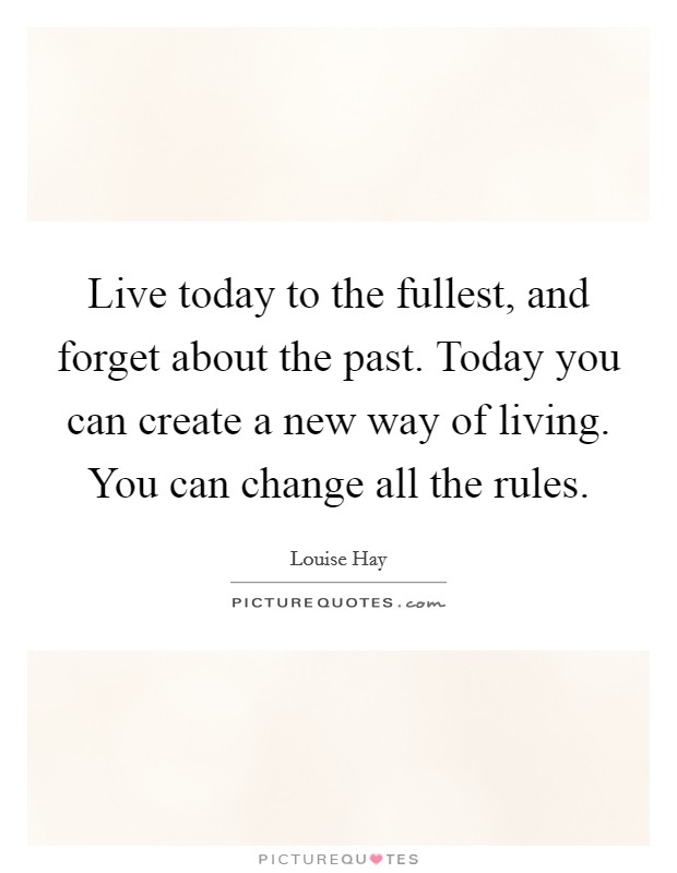 Live today to the fullest, and forget about the past. Today you can create a new way of living. You can change all the rules. Picture Quote #1