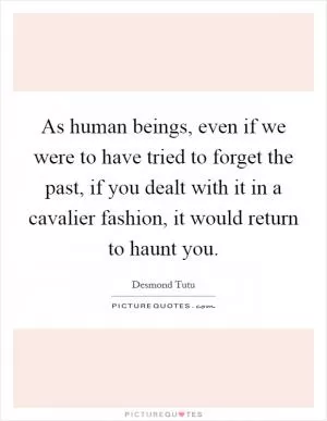 As human beings, even if we were to have tried to forget the past, if you dealt with it in a cavalier fashion, it would return to haunt you Picture Quote #1