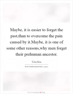 Maybe, it is easier to forget the past,than to overcome the pain caused by it.Maybe, it is one of some other reasons,why men forget their prehuman ancestor Picture Quote #1
