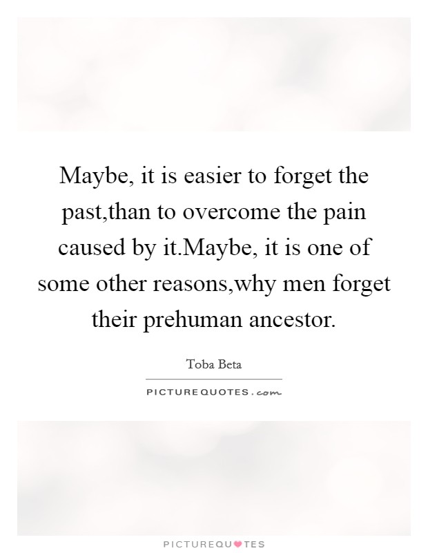 Maybe, it is easier to forget the past,than to overcome the pain caused by it.Maybe, it is one of some other reasons,why men forget their prehuman ancestor. Picture Quote #1