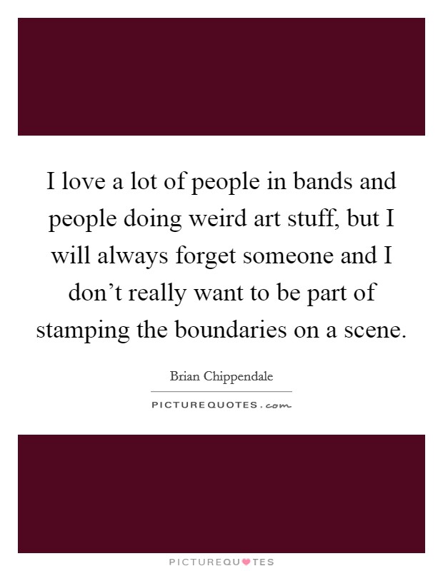 I love a lot of people in bands and people doing weird art stuff, but I will always forget someone and I don't really want to be part of stamping the boundaries on a scene. Picture Quote #1