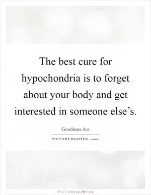 The best cure for hypochondria is to forget about your body and get interested in someone else’s Picture Quote #1