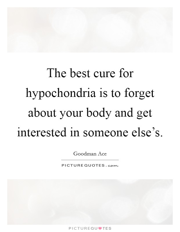 The best cure for hypochondria is to forget about your body and get interested in someone else's. Picture Quote #1