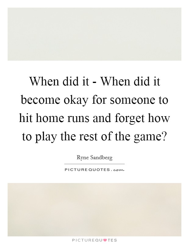 When did it - When did it become okay for someone to hit home runs and forget how to play the rest of the game? Picture Quote #1