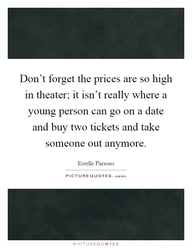Don't forget the prices are so high in theater; it isn't really where a young person can go on a date and buy two tickets and take someone out anymore. Picture Quote #1