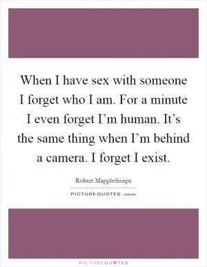 When I have sex with someone I forget who I am. For a minute I even forget I’m human. It’s the same thing when I’m behind a camera. I forget I exist Picture Quote #1