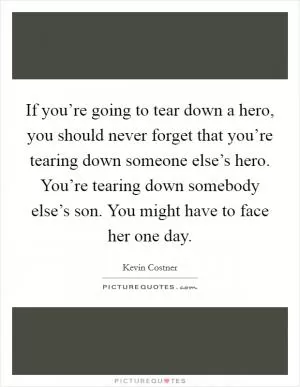 If you’re going to tear down a hero, you should never forget that you’re tearing down someone else’s hero. You’re tearing down somebody else’s son. You might have to face her one day Picture Quote #1