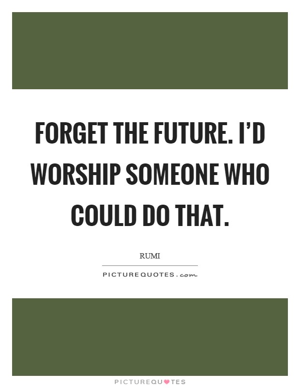 Forget the future. I'd worship someone who could do that. Picture Quote #1