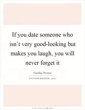 If you date someone who isn’t very good-looking but makes you laugh, you will never forget it Picture Quote #1