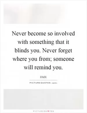 Never become so involved with something that it blinds you. Never forget where you from; someone will remind you Picture Quote #1