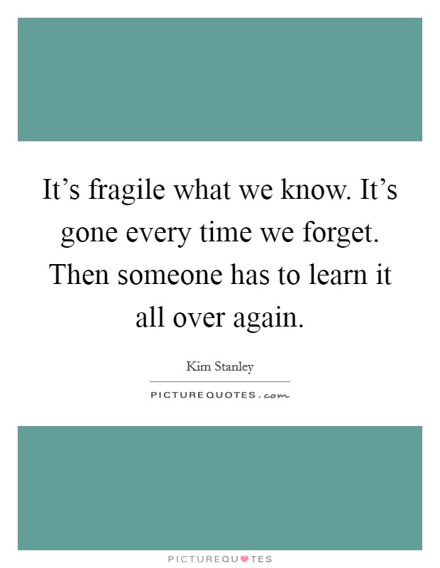 It's fragile what we know. It's gone every time we forget. Then someone has to learn it all over again. Picture Quote #1