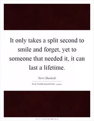 It only takes a split second to smile and forget, yet to someone that needed it, it can last a lifetime Picture Quote #1