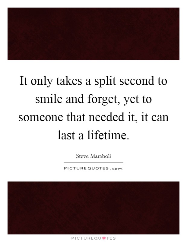 It only takes a split second to smile and forget, yet to someone that needed it, it can last a lifetime. Picture Quote #1