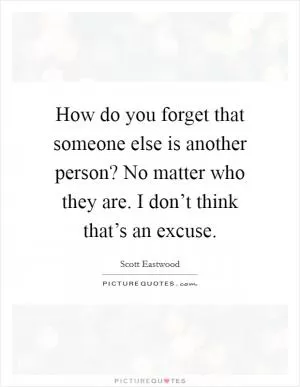 How do you forget that someone else is another person? No matter who they are. I don’t think that’s an excuse Picture Quote #1