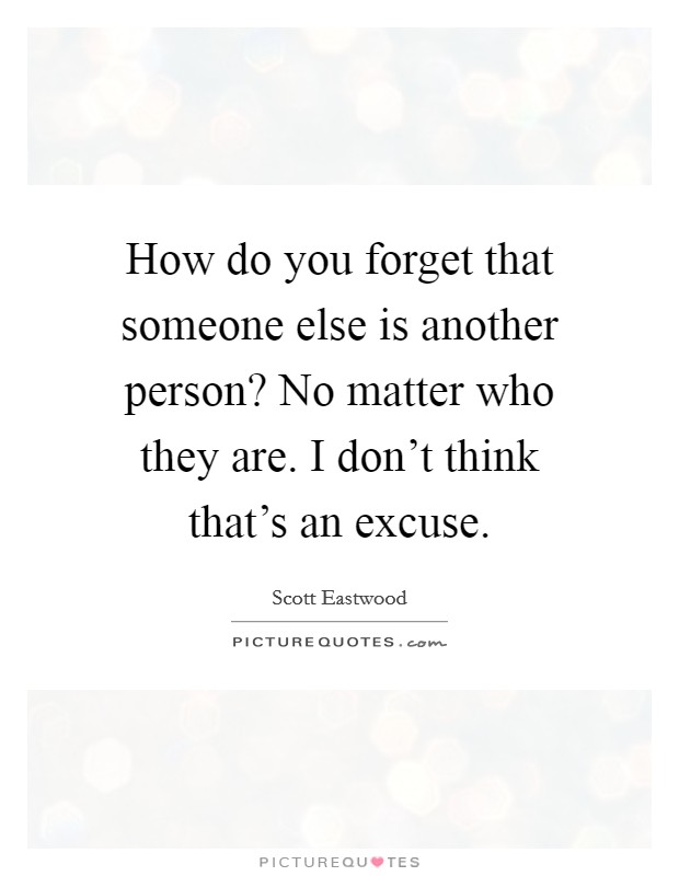 How do you forget that someone else is another person? No matter who they are. I don't think that's an excuse. Picture Quote #1