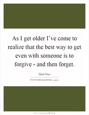 As I get older I’ve come to realize that the best way to get even with someone is to forgive - and then forget Picture Quote #1
