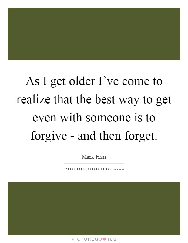 As I get older I've come to realize that the best way to get even with someone is to forgive - and then forget. Picture Quote #1