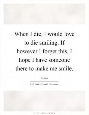 When I die, I would love to die smiling. If however I forget this, I hope I have someone there to make me smile Picture Quote #1