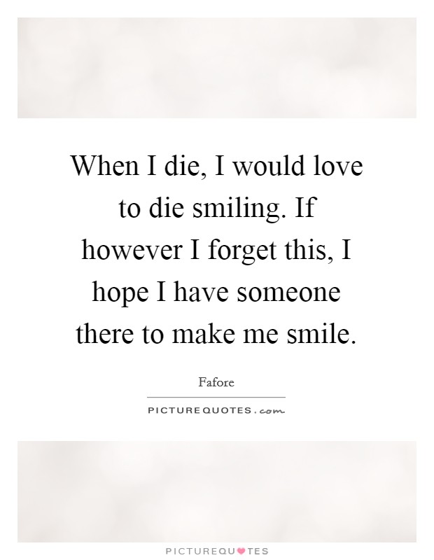 When I die, I would love to die smiling. If however I forget this, I hope I have someone there to make me smile. Picture Quote #1
