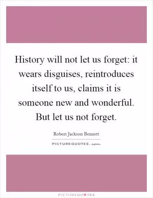 History will not let us forget: it wears disguises, reintroduces itself to us, claims it is someone new and wonderful. But let us not forget Picture Quote #1