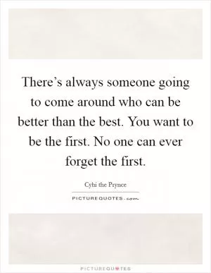 There’s always someone going to come around who can be better than the best. You want to be the first. No one can ever forget the first Picture Quote #1