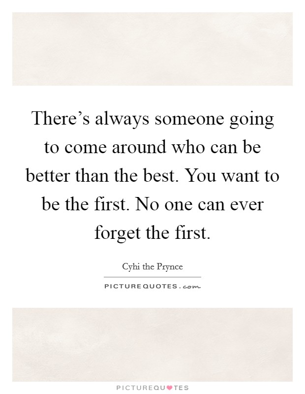 There's always someone going to come around who can be better than the best. You want to be the first. No one can ever forget the first. Picture Quote #1
